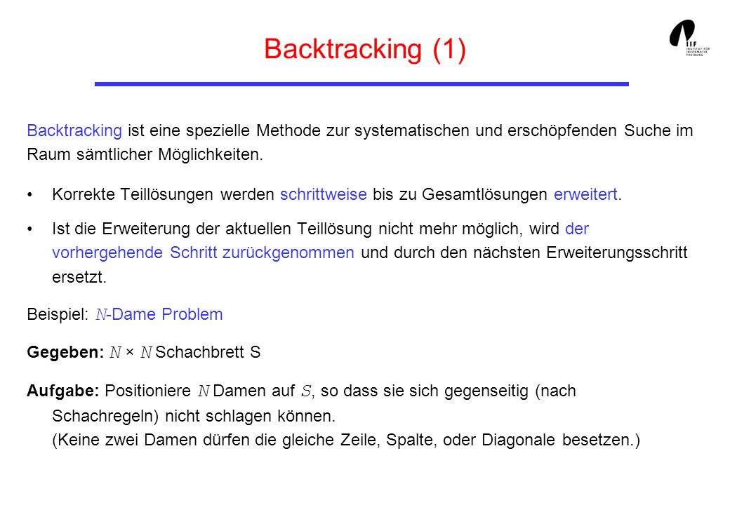 Backtracking (1) Backtracking ist eine spezielle Methode zur systematischen und erschöpfenden Suche im Raum sämtlicher Möglichkeiten.
