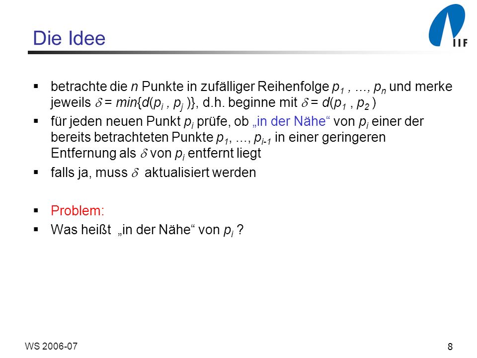 Die Idee betrachte die n Punkte in zufälliger Reihenfolge p1 , ..., pn und merke jeweils  = min{d(pi , pj )}, d.h. beginne mit  = d(p1 , p2 )