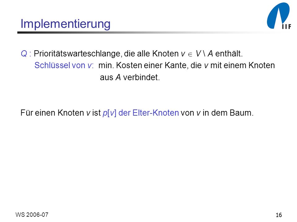 Implementierung Q : Prioritätswarteschlange, die alle Knoten v  V \ A enthält. Schlüssel von v: min. Kosten einer Kante, die v mit einem Knoten.