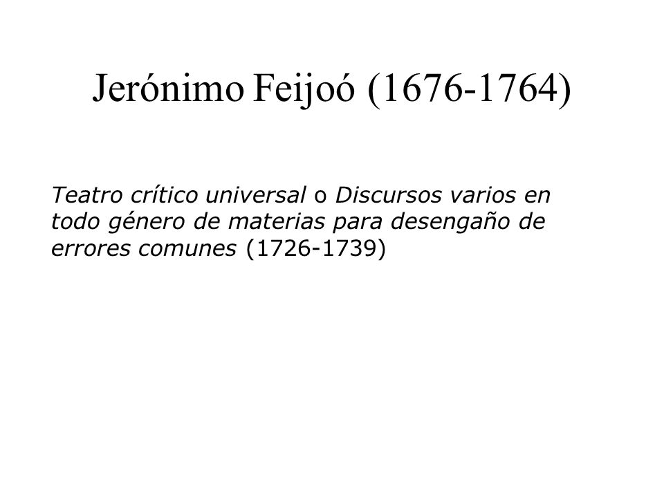 Jerónimo Feijoó ( ) Teatro crítico universal o Discursos varios en todo género de materias para desengaño de errores comunes ( )