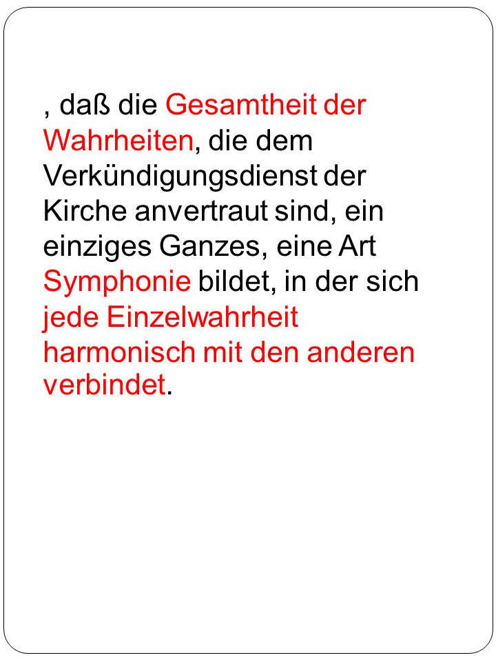 , daß die Gesamtheit der Wahrheiten, die dem Verkündigungsdienst der Kirche anvertraut sind, ein einziges Ganzes, eine Art Symphonie bildet, in der sich jede Einzelwahrheit harmonisch mit den anderen verbindet.