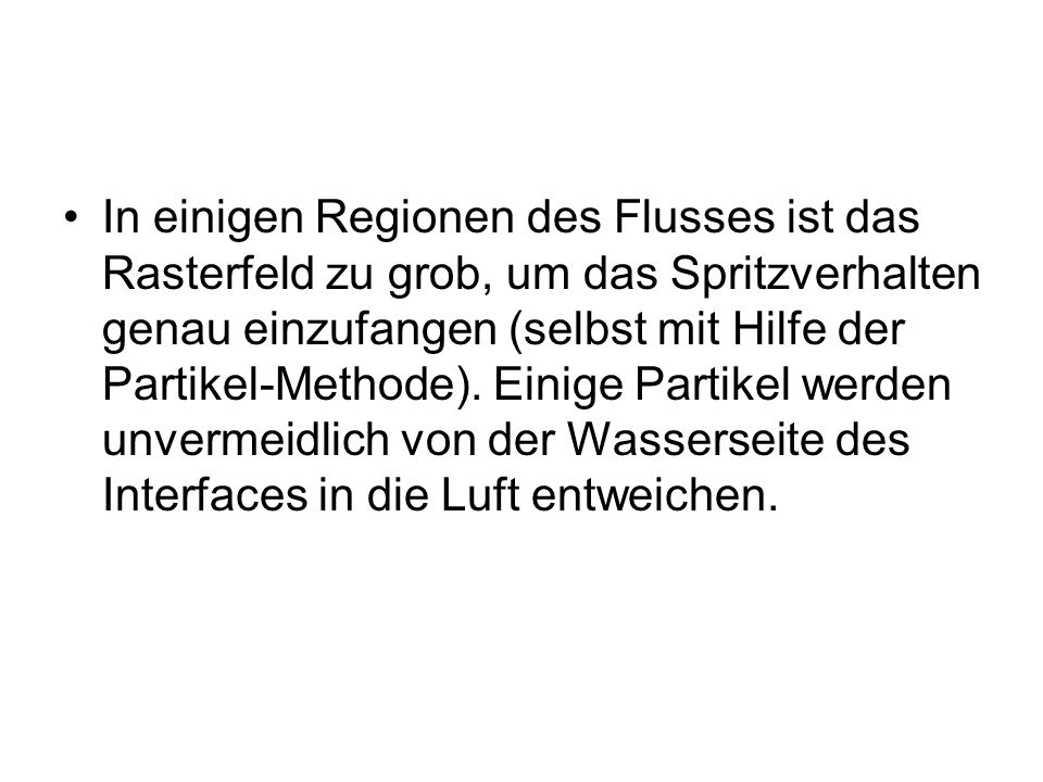 In einigen Regionen des Flusses ist das Rasterfeld zu grob, um das Spritzverhalten genau einzufangen (selbst mit Hilfe der Partikel-Methode).