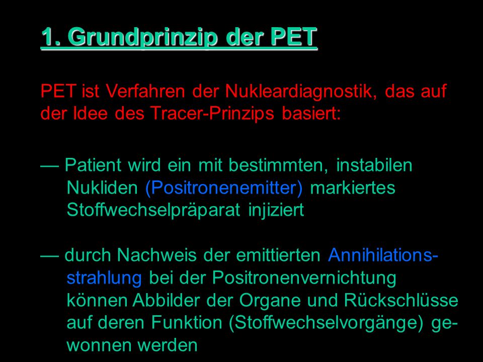 1. Grundprinzip der PET PET ist Verfahren der Nukleardiagnostik, das auf. der Idee des Tracer-Prinzips basiert: