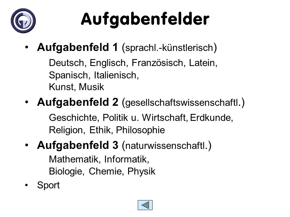 Aufgabenfelder Aufgabenfeld 1 (sprachl.-künstlerisch) Deutsch, Englisch, Französisch, Latein, Spanisch, Italienisch, Kunst, Musik.