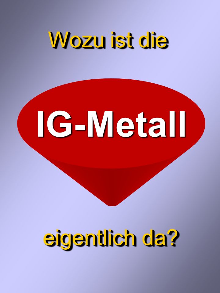 Wozu ist die eigentlich da IG-Metall