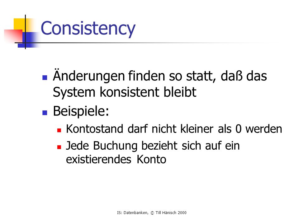 Consistency Änderungen finden so statt, daß das System konsistent bleibt. Beispiele: Kontostand darf nicht kleiner als 0 werden.