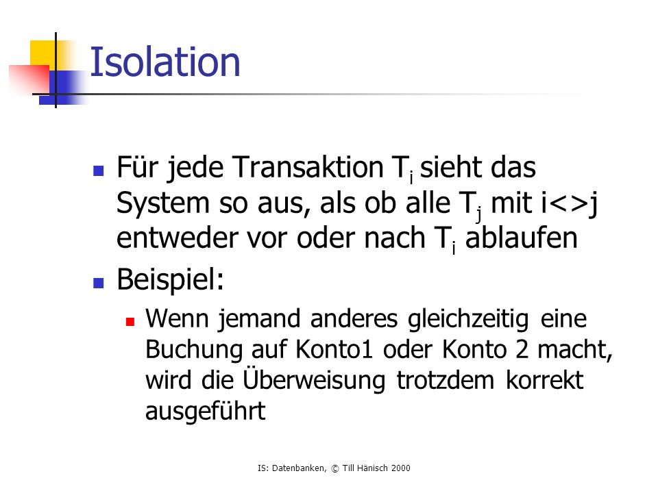Isolation Für jede Transaktion Ti sieht das System so aus, als ob alle Tj mit i<>j entweder vor oder nach Ti ablaufen.