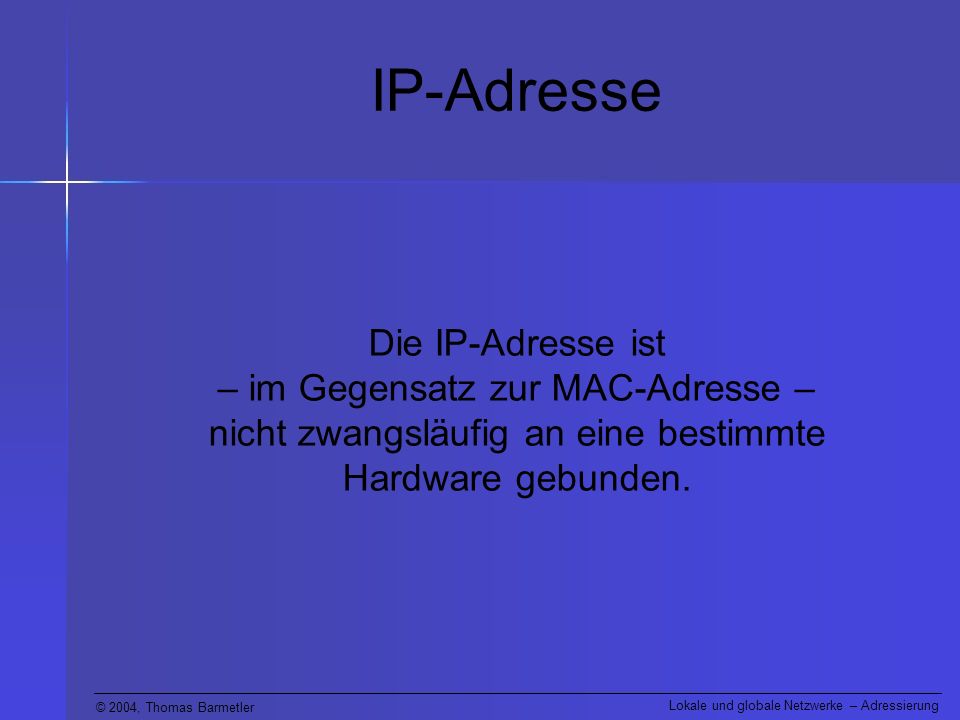IP-Adresse Die IP-Adresse ist – im Gegensatz zur MAC-Adresse – nicht zwangsläufig an eine bestimmte Hardware gebunden.