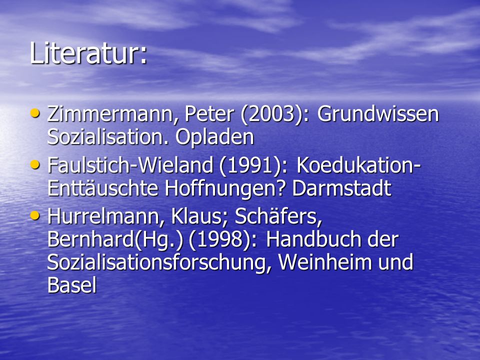 Literatur: Zimmermann, Peter (2003): Grundwissen Sozialisation. Opladen. Faulstich-Wieland (1991): Koedukation-Enttäuschte Hoffnungen Darmstadt.