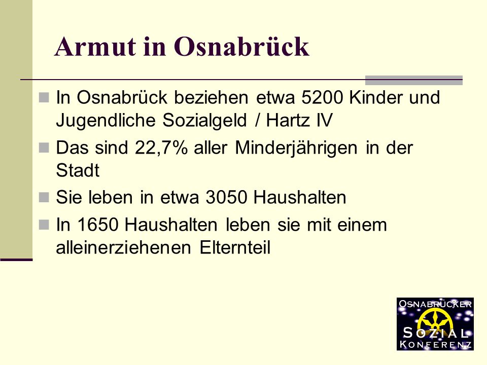 Armut in Osnabrück In Osnabrück beziehen etwa 5200 Kinder und Jugendliche Sozialgeld / Hartz IV. Das sind 22,7% aller Minderjährigen in der Stadt.