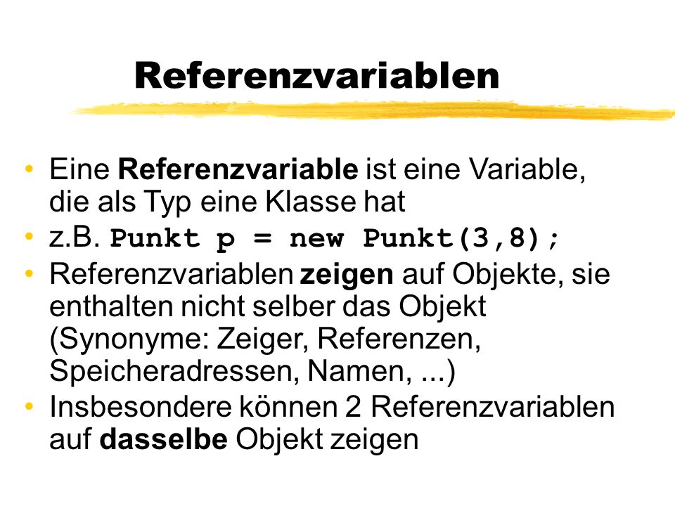 Referenzvariablen Eine Referenzvariable ist eine Variable, die als Typ eine Klasse hat. z.B. Punkt p = new Punkt(3,8);