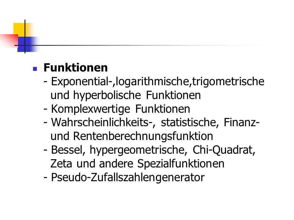 Funktionen - Exponential-,logarithmische,trigometrische und hyperbolische Funktionen - Komplexwertige Funktionen - Wahrscheinlichkeits-, statistische, Finanz- und Rentenberechnungsfunktion - Bessel, hypergeometrische, Chi-Quadrat, Zeta und andere Spezialfunktionen - Pseudo-Zufallszahlengenerator