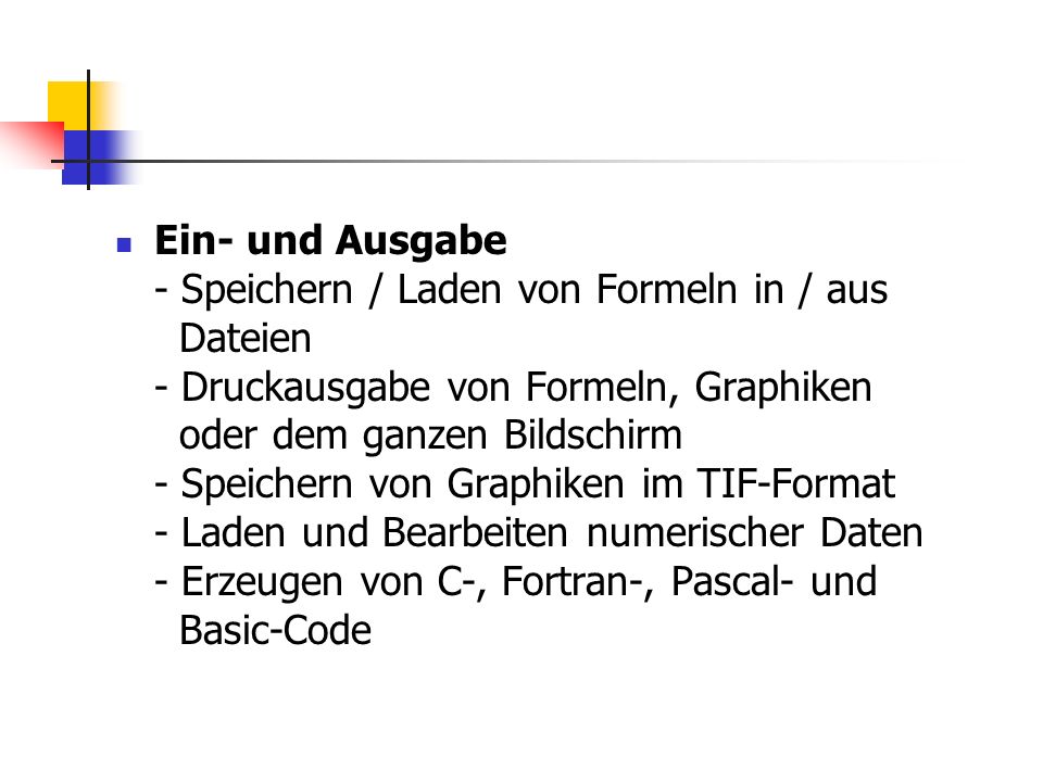 Ein- und Ausgabe - Speichern / Laden von Formeln in / aus Dateien - Druckausgabe von Formeln, Graphiken oder dem ganzen Bildschirm - Speichern von Graphiken im TIF-Format - Laden und Bearbeiten numerischer Daten - Erzeugen von C-, Fortran-, Pascal- und Basic-Code