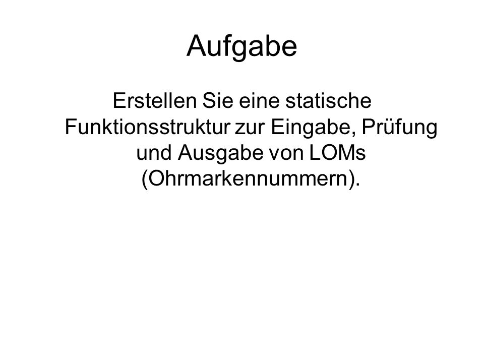 Aufgabe Erstellen Sie eine statische Funktionsstruktur zur Eingabe, Prüfung und Ausgabe von LOMs (Ohrmarkennummern).