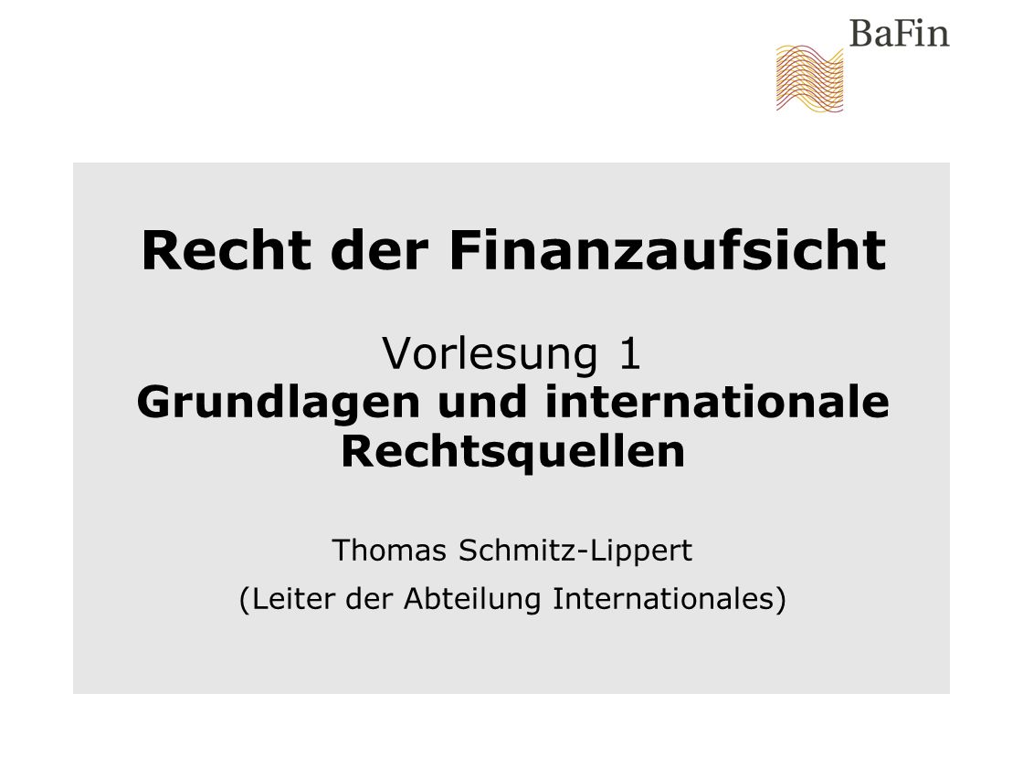 Recht der Finanzaufsicht Vorlesung 1 Grundlagen und internationale Rechtsquellen Thomas Schmitz-Lippert (Leiter der Abteilung Internationales)