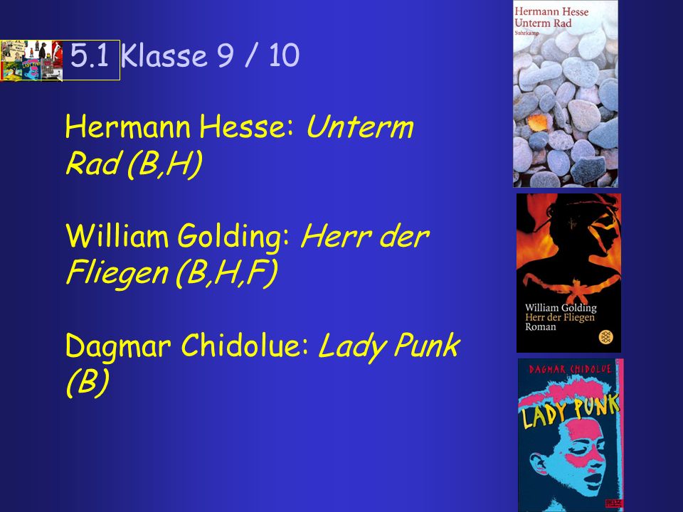5.1 Klasse 9 / 10 Hermann Hesse: Unterm Rad (B,H) William Golding: Herr der Fliegen (B,H,F) Dagmar Chidolue: Lady Punk (B)