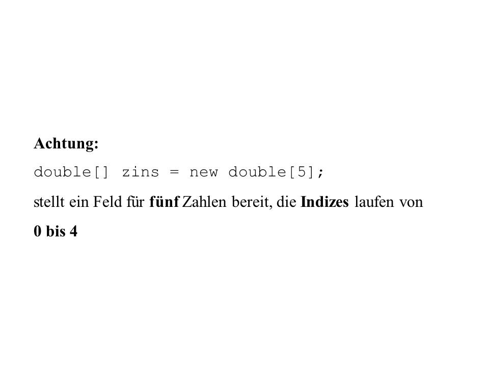 Achtung: double[] zins = new double[5]; stellt ein Feld für fünf Zahlen bereit, die Indizes laufen von.