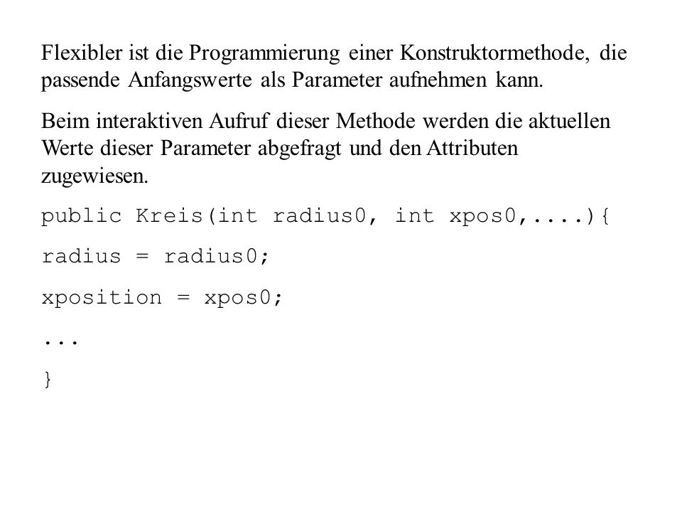 Flexibler ist die Programmierung einer Konstruktormethode, die passende Anfangswerte als Parameter aufnehmen kann.