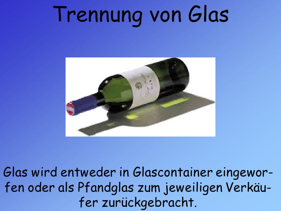 Trennung von Glas Glas wird entweder in Glascontainer eingewor-