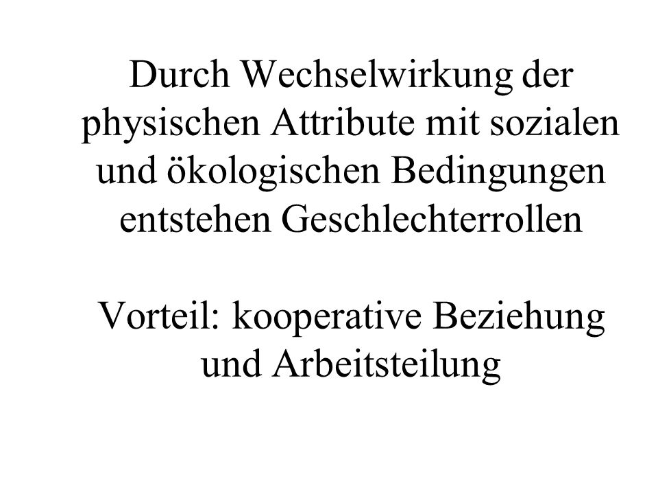 Durch Wechselwirkung der physischen Attribute mit sozialen und ökologischen Bedingungen entstehen Geschlechterrollen Vorteil: kooperative Beziehung und Arbeitsteilung