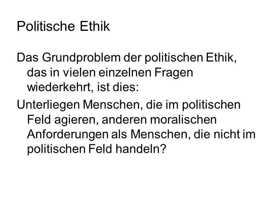 Politische Ethik Das Grundproblem der politischen Ethik, das in vielen einzelnen Fragen wiederkehrt, ist dies:
