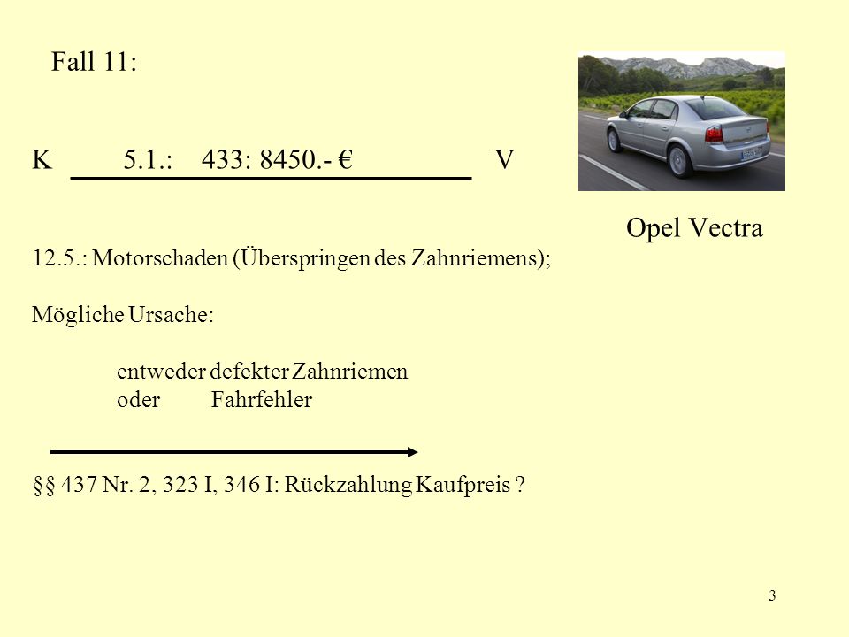 K 5.1.: 433: € V Opel Vectra 12.5.: Motorschaden (Überspringen des Zahnriemens); Mögliche Ursache: entweder defekter Zahnriemen oder Fahrfehler §§ 437 Nr. 2, 323 I, 346 I: Rückzahlung Kaufpreis