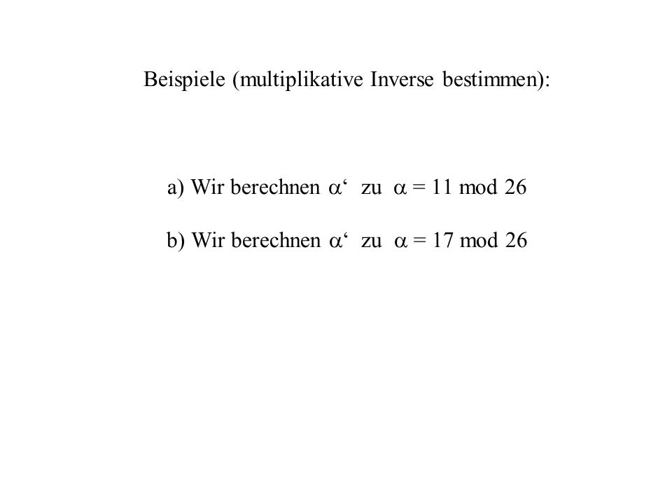 Beispiele (multiplikative Inverse bestimmen): a) Wir berechnen ‘ zu  = 11 mod 26 b) Wir berechnen ‘ zu  = 17 mod 26