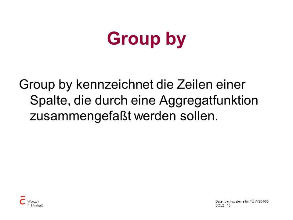 Group by Group by kennzeichnet die Zeilen einer Spalte, die durch eine Aggregatfunktion zusammengefaßt werden sollen.