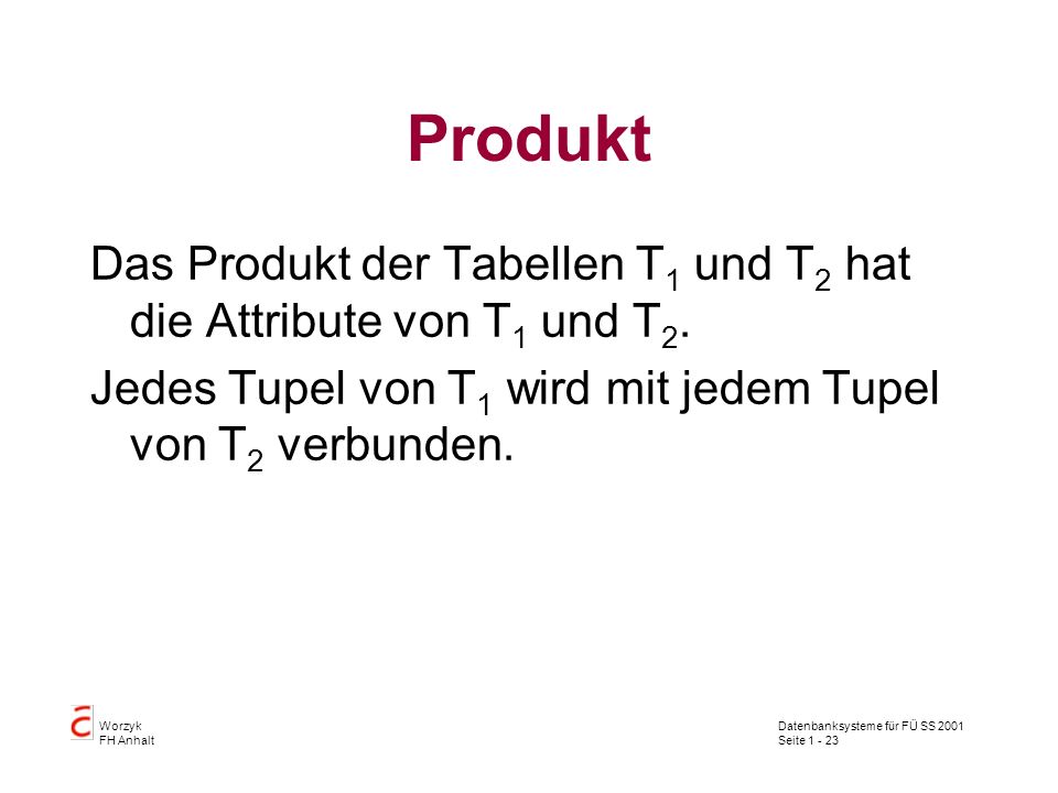 Produkt Das Produkt der Tabellen T1 und T2 hat die Attribute von T1 und T2. Jedes Tupel von T1 wird mit jedem Tupel von T2 verbunden.