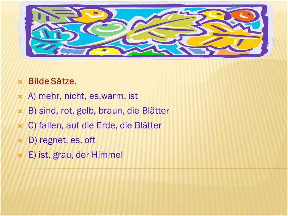 Bilde Sätze. A) mehr, nicht, es,warm, ist. B) sind, rot, gelb, braun, die Blätter. C) fallen, auf die Erde, die Blätter.