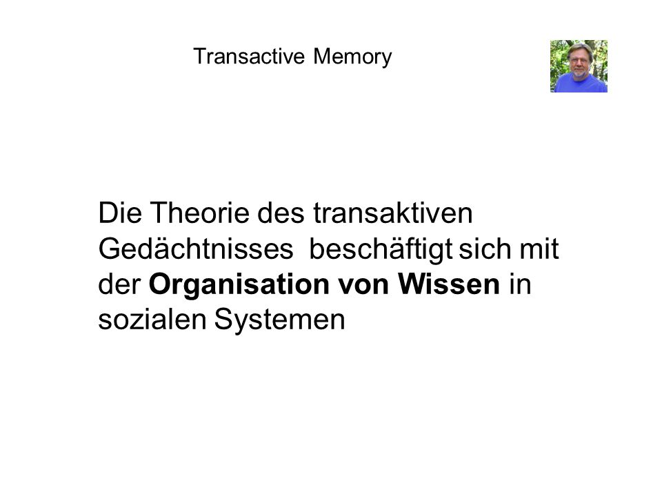 Transactive Memory Die Theorie des transaktiven Gedächtnisses beschäftigt sich mit der Organisation von Wissen in sozialen Systemen.