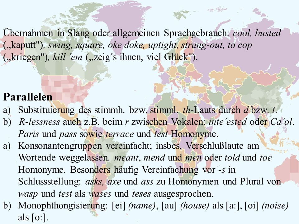 Übernahmen in Slang oder allgemeinen Sprachgebrauch: cool, busted („kaputt ), swing, square, oke doke, uptight, strung-out, to cop („kriegen ), kill ´em („zeig´s ihnen, viel Glück ).
