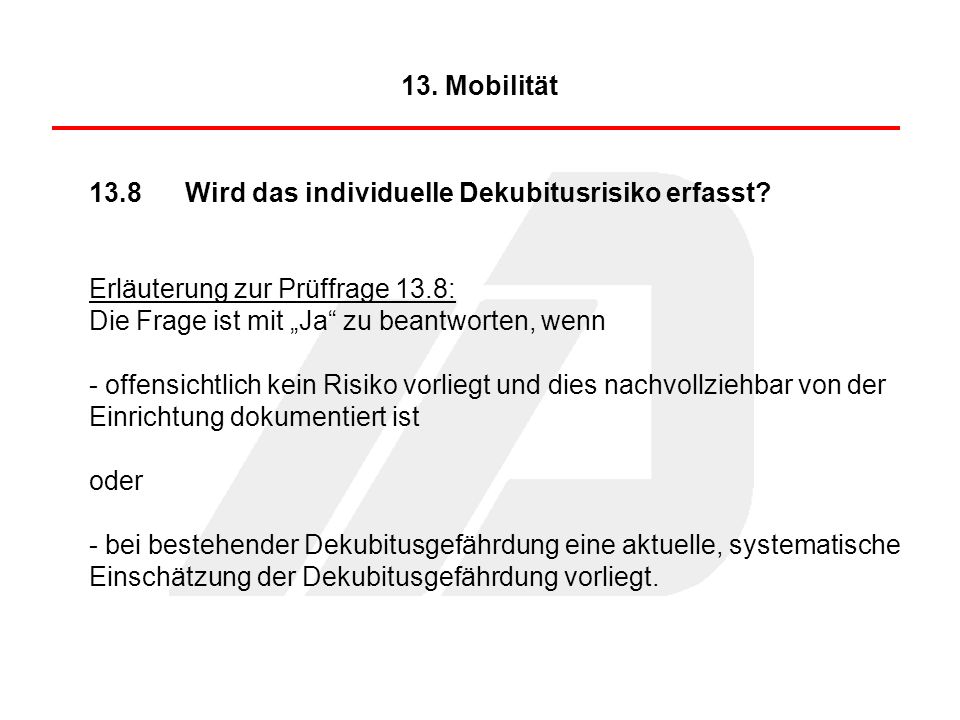 13. Mobilität 13.8 Wird das individuelle Dekubitusrisiko erfasst Erläuterung zur Prüffrage 13.8: Die Frage ist mit „Ja zu beantworten, wenn.