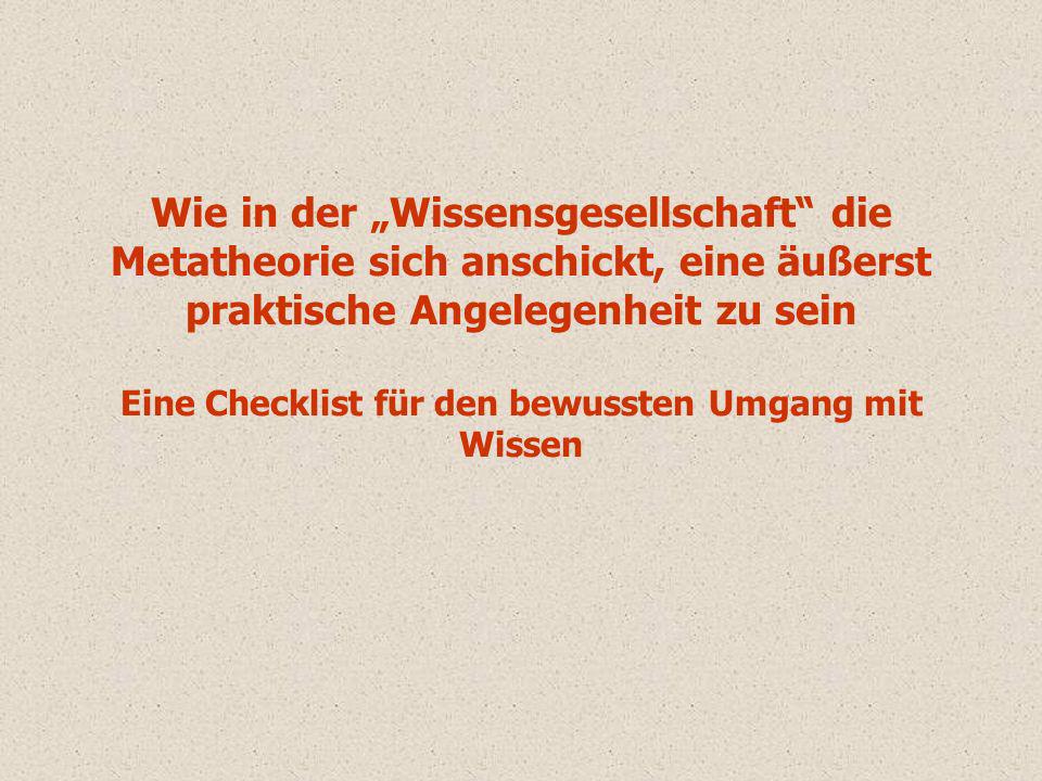 Wie in der „Wissensgesellschaft die Metatheorie sich anschickt, eine äußerst praktische Angelegenheit zu sein Eine Checklist für den bewussten Umgang mit Wissen