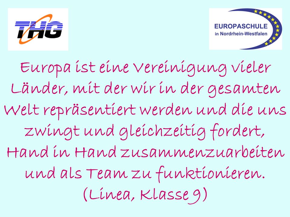 Europa ist eine Vereinigung vieler Länder, mit der wir in der gesamten Welt repräsentiert werden und die uns zwingt und gleichzeitig fordert, Hand in Hand zusammenzuarbeiten und als Team zu funktionieren.