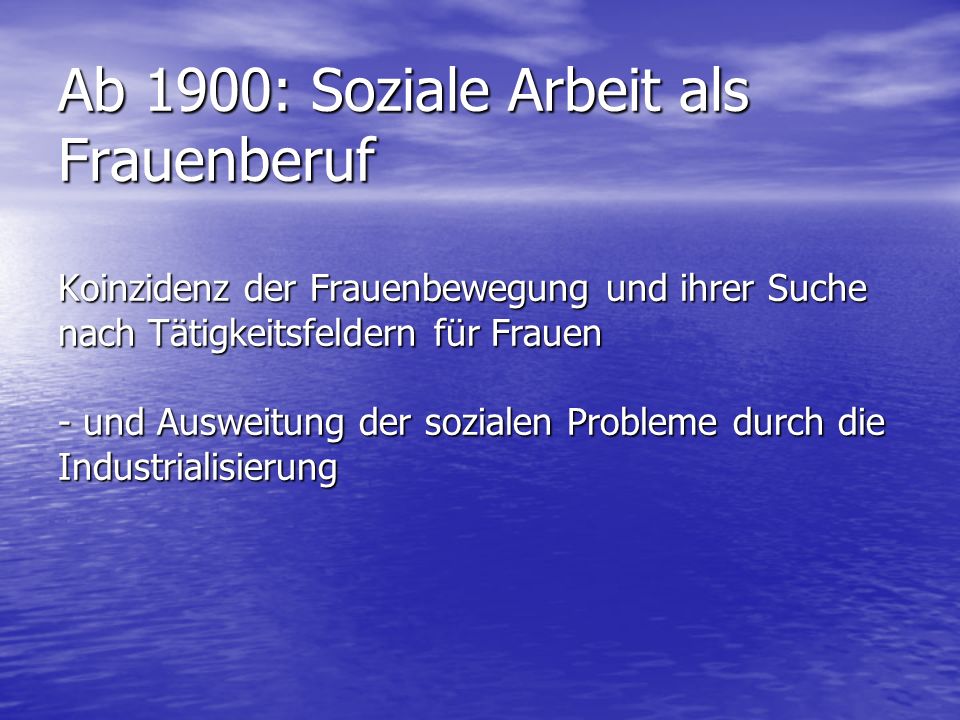 Ab 1900: Soziale Arbeit als Frauenberuf Koinzidenz der Frauenbewegung und ihrer Suche nach Tätigkeitsfeldern für Frauen - und Ausweitung der sozialen Probleme durch die Industrialisierung