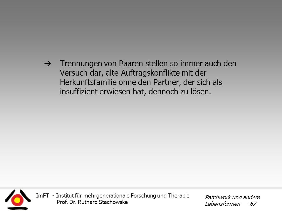 Trennungen von Paaren stellen so immer auch den Versuch dar, alte Auftragskonflikte mit der Herkunftsfamilie ohne den Partner, der sich als insuffizient erwiesen hat, dennoch zu lösen.