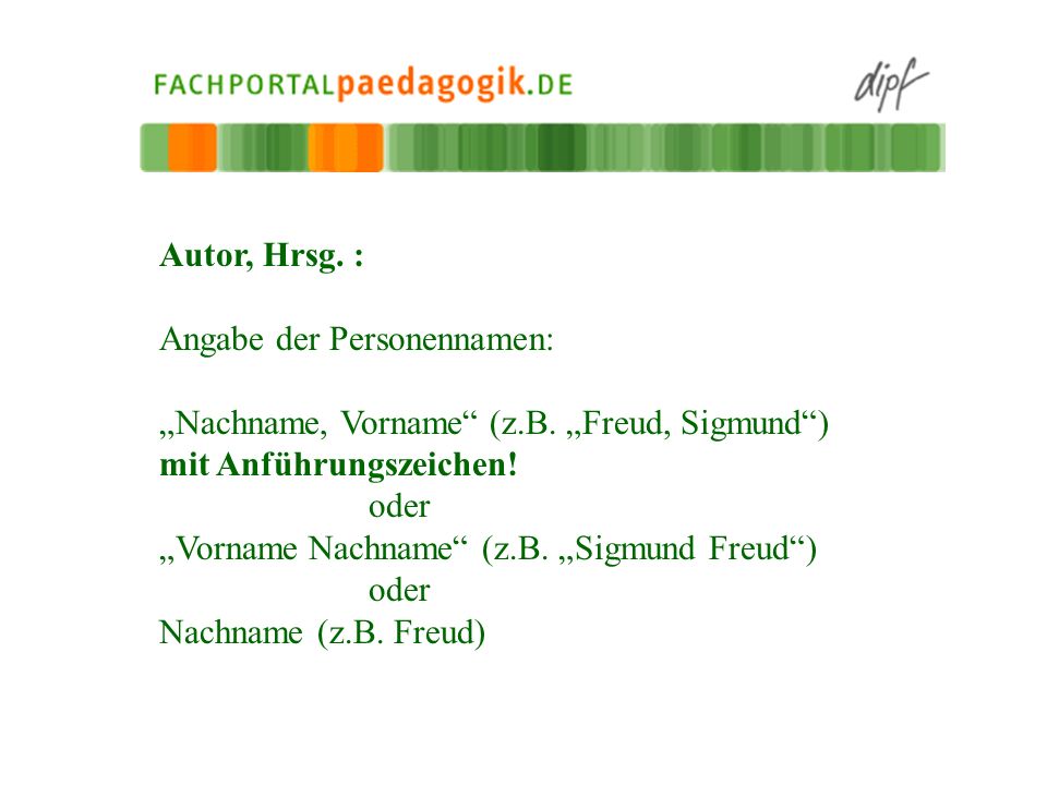 Autor, Hrsg. : Angabe der Personennamen: „Nachname, Vorname (z.B. „Freud, Sigmund ) mit Anführungszeichen!