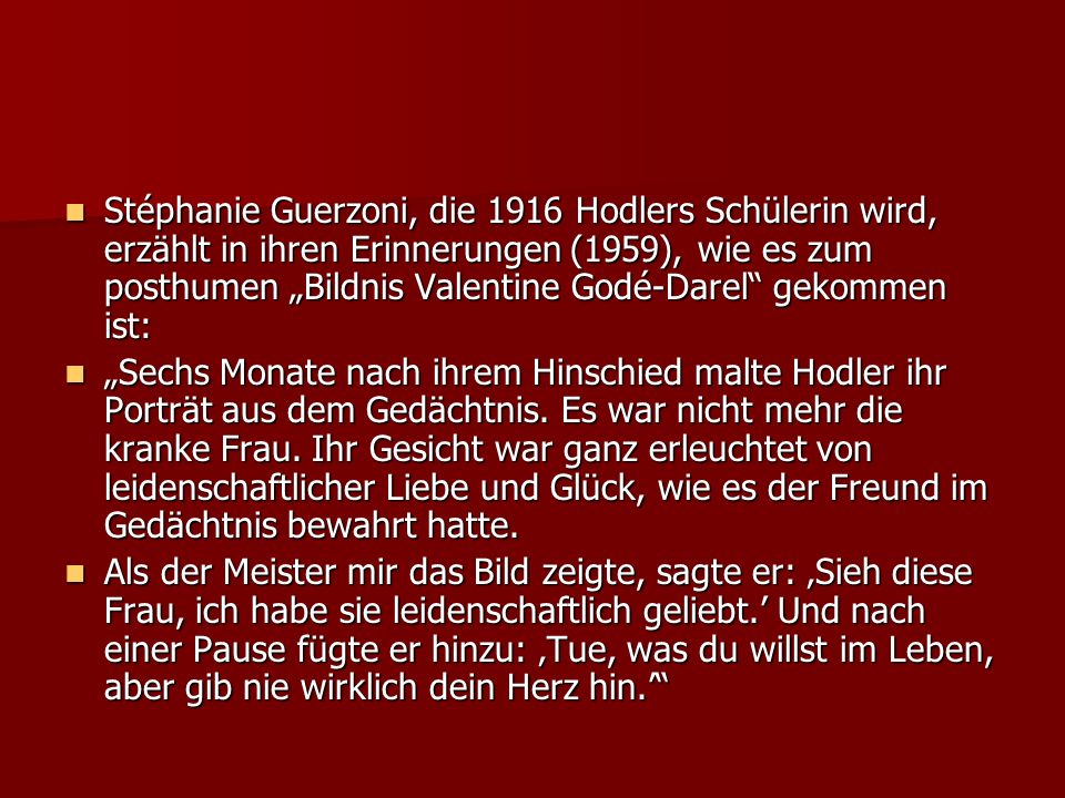 Stéphanie Guerzoni, die 1916 Hodlers Schülerin wird, erzählt in ihren Erinnerungen (1959), wie es zum posthumen „Bildnis Valentine Godé-Darel gekommen ist:
