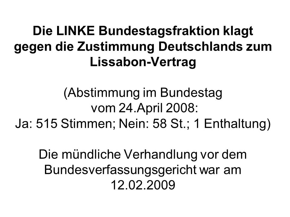Die LINKE Bundestagsfraktion klagt gegen die Zustimmung Deutschlands zum Lissabon-Vertrag (Abstimmung im Bundestag vom 24.April 2008: Ja: 515 Stimmen; Nein: 58 St.; 1 Enthaltung) Die mündliche Verhandlung vor dem Bundesverfassungsgericht war am