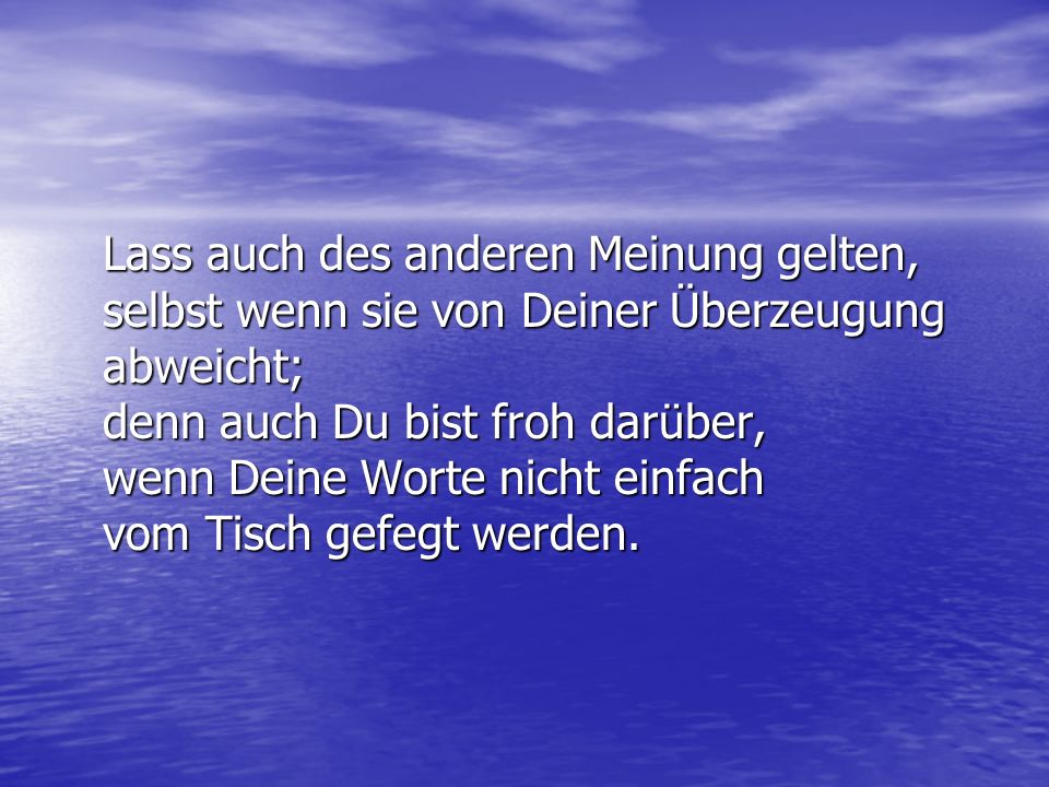 Lass auch des anderen Meinung gelten, selbst wenn sie von Deiner Überzeugung abweicht; denn auch Du bist froh darüber, wenn Deine Worte nicht einfach vom Tisch gefegt werden.