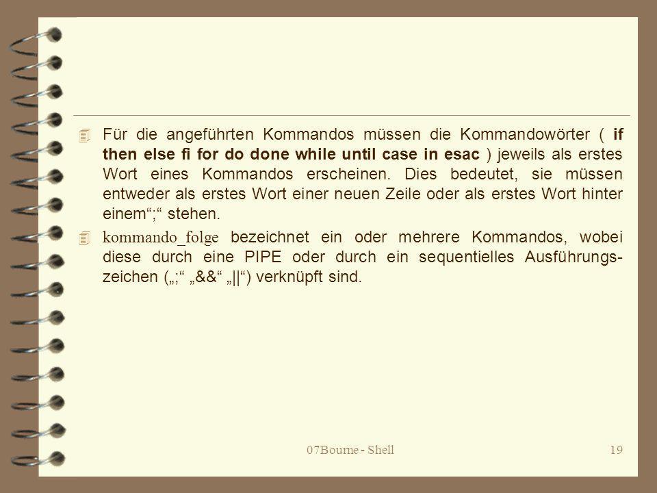 Für die angeführten Kommandos müssen die Kommandowörter ( if then else fi for do done while until case in esac ) jeweils als erstes Wort eines Kommandos erscheinen. Dies bedeutet, sie müssen entweder als erstes Wort einer neuen Zeile oder als erstes Wort hinter einem ; stehen.