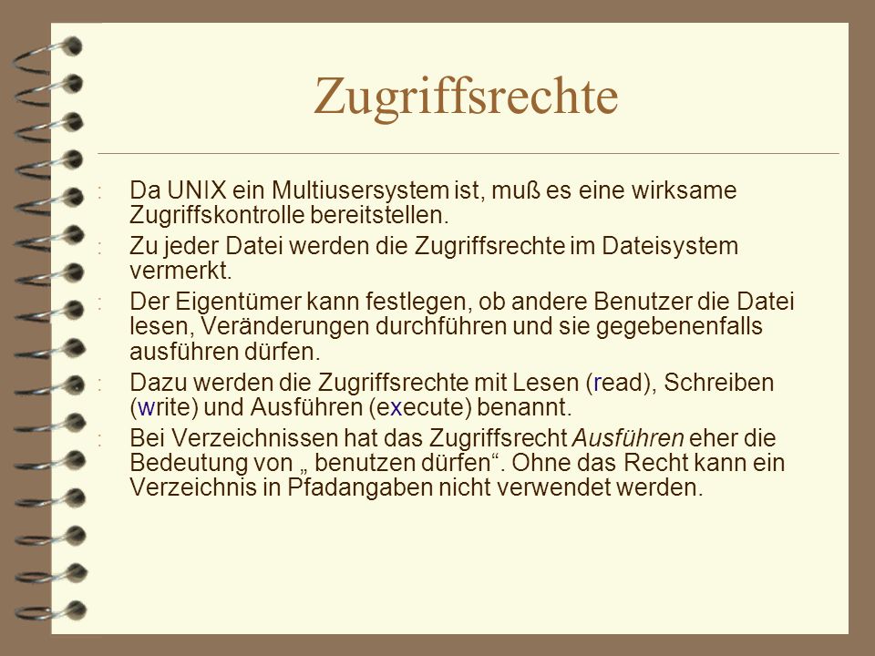 Zugriffsrechte Da UNIX ein Multiusersystem ist, muß es eine wirksame Zugriffskontrolle bereitstellen.