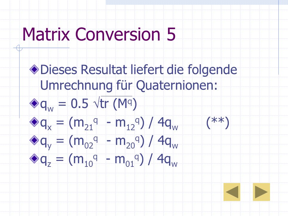 Matrix Conversion 5 Dieses Resultat liefert die folgende Umrechnung für Quaternionen: qw = 0.5 tr (Mq)