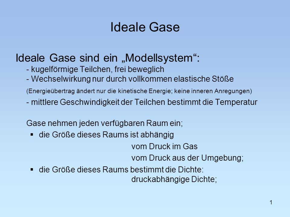 Ideale Gase Ideale Gase sind ein „Modellsystem : - kugelförmige Teilchen, frei beweglich - Wechselwirkung nur durch vollkommen elastische Stöße.