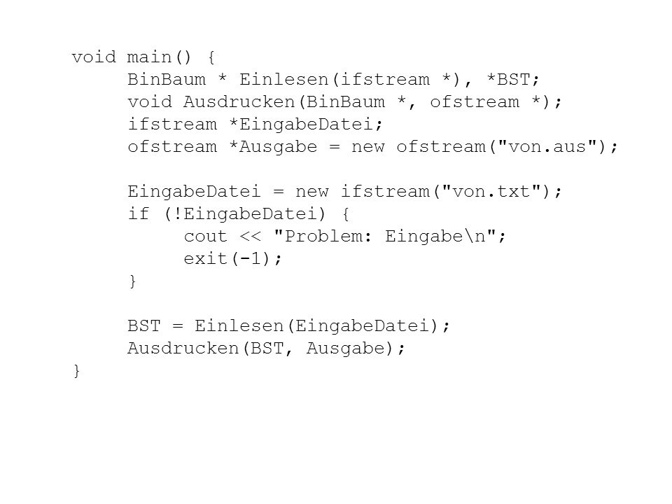 void main() { BinBaum * Einlesen(ifstream *), *BST; void Ausdrucken(BinBaum *, ofstream *); ifstream *EingabeDatei;