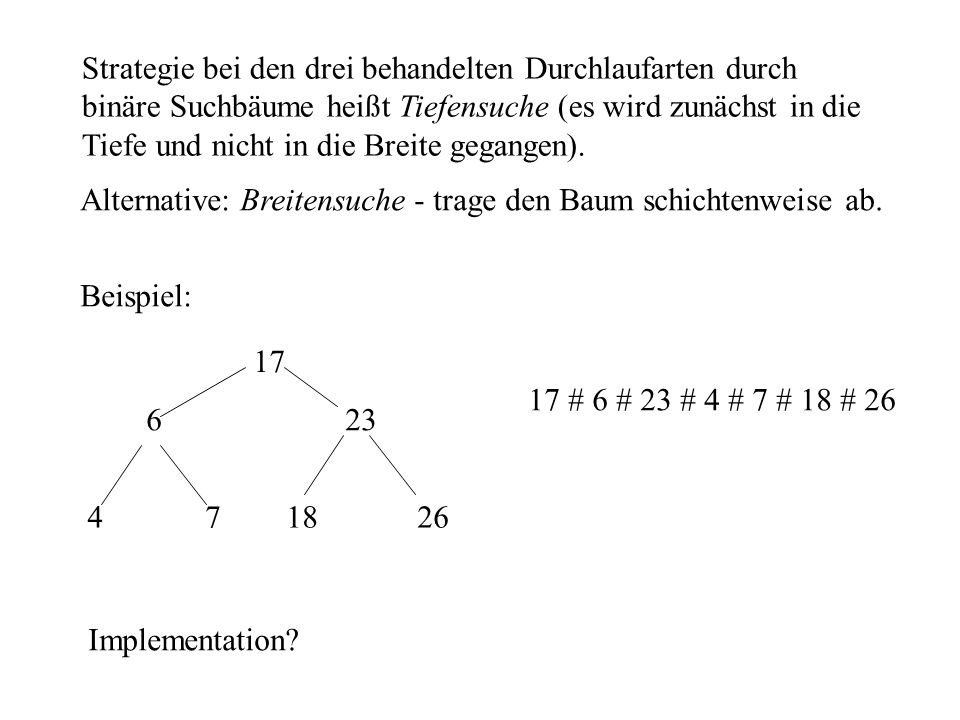 Strategie bei den drei behandelten Durchlaufarten durch binäre Suchbäume heißt Tiefensuche (es wird zunächst in die