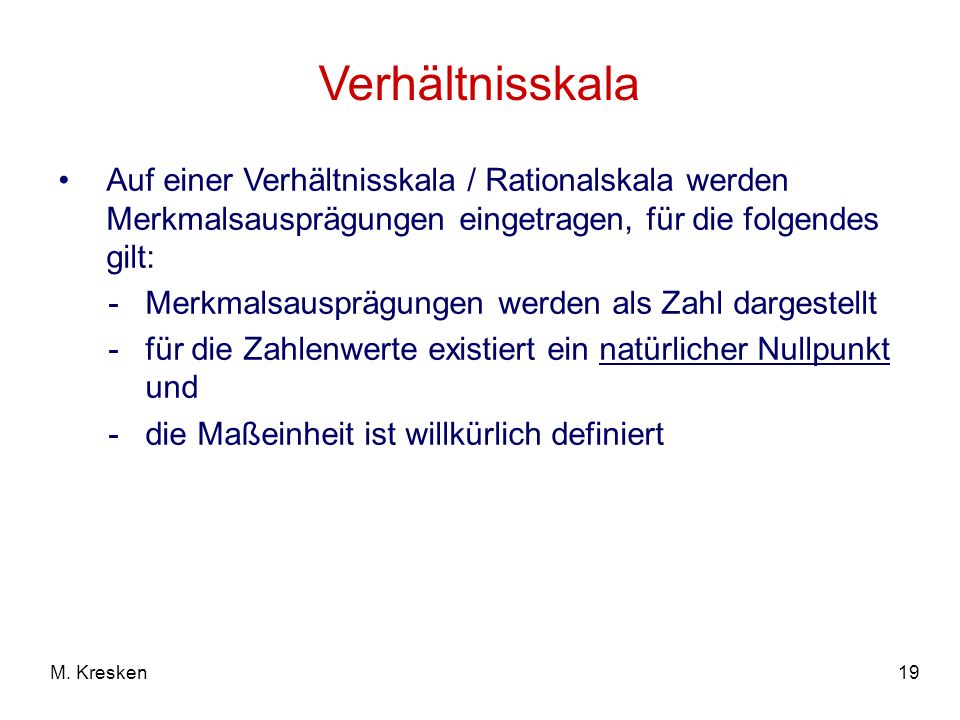 Verhältnisskala Auf einer Verhältnisskala / Rationalskala werden Merkmalsausprägungen eingetragen, für die folgendes gilt: