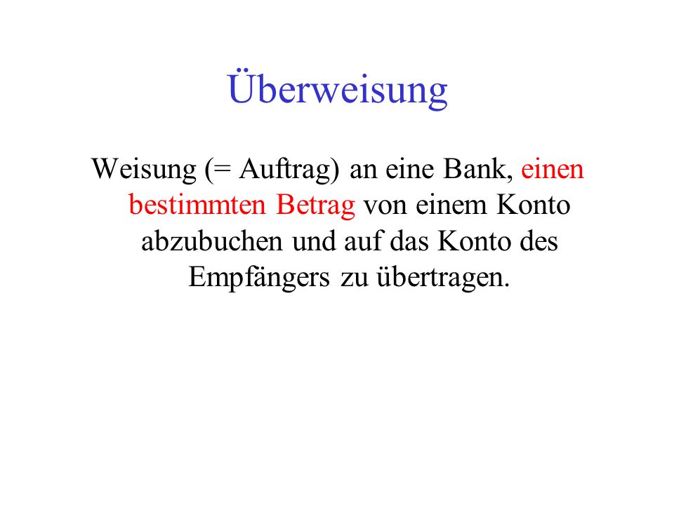 Überweisung Weisung (= Auftrag) an eine Bank, einen bestimmten Betrag von einem Konto abzubuchen und auf das Konto des Empfängers zu übertragen.