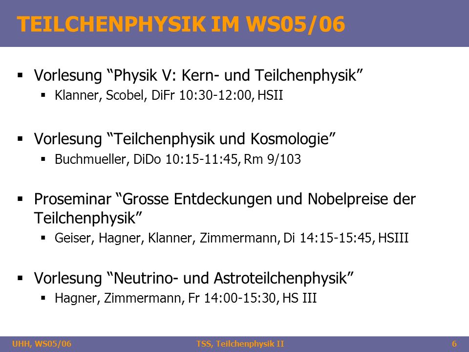 TEILCHENPHYSIK IM WS05/06 Vorlesung Physik V: Kern- und Teilchenphysik Klanner, Scobel, DiFr 10:30-12:00, HSII.